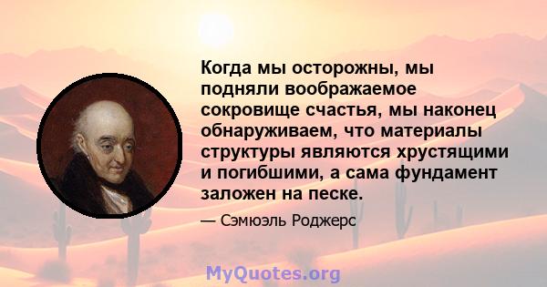 Когда мы осторожны, мы подняли воображаемое сокровище счастья, мы наконец обнаруживаем, что материалы структуры являются хрустящими и погибшими, а сама фундамент заложен на песке.