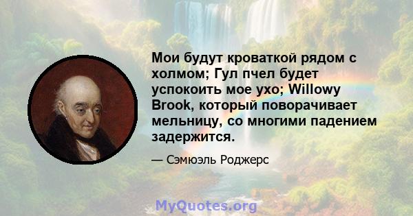 Мои будут кроваткой рядом с холмом; Гул пчел будет успокоить мое ухо; Willowy Brook, который поворачивает мельницу, со многими падением задержится.