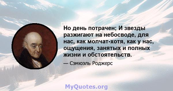 Но день потрачен; И звезды разжигают на небосводе, для нас, как молчат-хотя, как у нас, ощущения, занятых и полных жизни и обстоятельств.