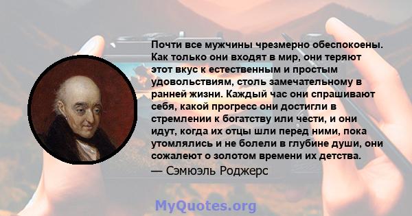 Почти все мужчины чрезмерно обеспокоены. Как только они входят в мир, они теряют этот вкус к естественным и простым удовольствиям, столь замечательному в ранней жизни. Каждый час они спрашивают себя, какой прогресс они