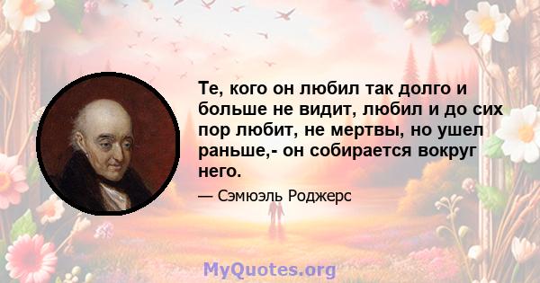 Те, кого он любил так долго и больше не видит, любил и до сих пор любит, не мертвы, но ушел раньше,- он собирается вокруг него.