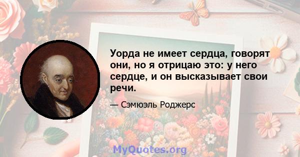 Уорда не имеет сердца, говорят они, но я отрицаю это: у него сердце, и он высказывает свои речи.