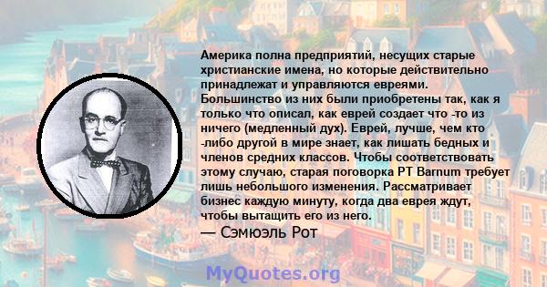 Америка полна предприятий, несущих старые христианские имена, но которые действительно принадлежат и управляются евреями. Большинство из них были приобретены так, как я только что описал, как еврей создает что -то из