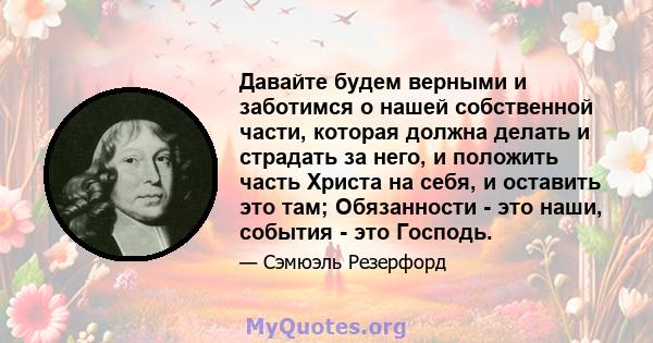 Давайте будем верными и заботимся о нашей собственной части, которая должна делать и страдать за него, и положить часть Христа на себя, и оставить это там; Обязанности - это наши, события - это Господь.