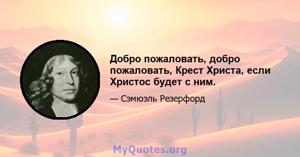 Добро пожаловать, добро пожаловать, Крест Христа, если Христос будет с ним.