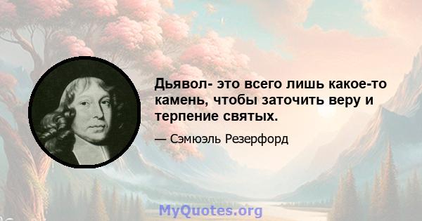 Дьявол- это всего лишь какое-то камень, чтобы заточить веру и терпение святых.