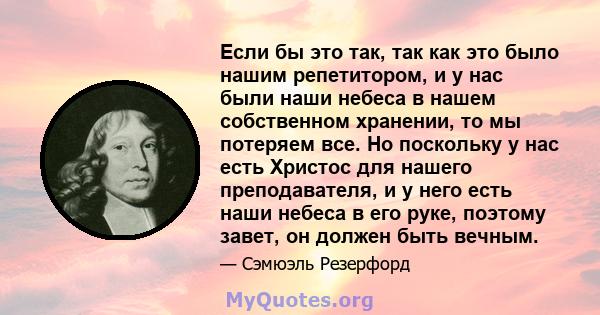 Если бы это так, так как это было нашим репетитором, и у нас были наши небеса в нашем собственном хранении, то мы потеряем все. Но поскольку у нас есть Христос для нашего преподавателя, и у него есть наши небеса в его