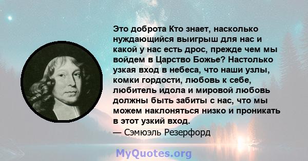 Это доброта Кто знает, насколько нуждающийся выигрыш для нас и какой у нас есть дрос, прежде чем мы войдем в Царство Божье? Настолько узкая вход в небеса, что наши узлы, комки гордости, любовь к себе, любитель идола и