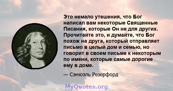 Это немало утешения, что Бог написал вам некоторые Священные Писания, которые Он не для других. Прочитайте это, и думайте, что Бог похож на друга, который отправляет письмо в целый дом и семью, но говорит в своем письме 