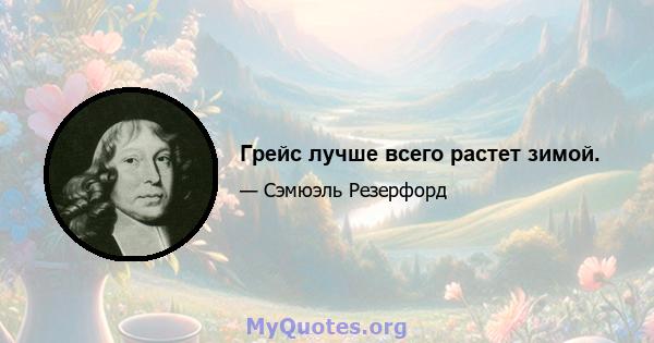 Грейс лучше всего растет зимой.