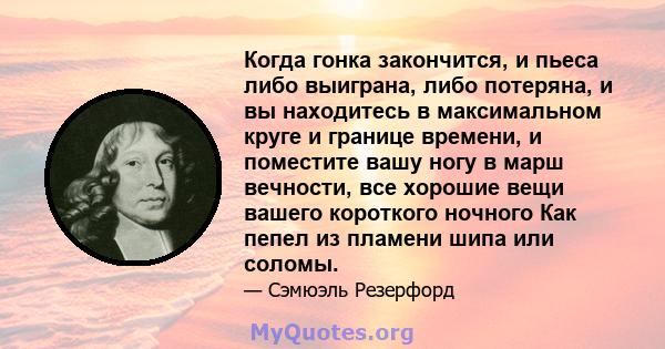 Когда гонка закончится, и пьеса либо выиграна, либо потеряна, и вы находитесь в максимальном круге и границе времени, и поместите вашу ногу в марш вечности, все хорошие вещи вашего короткого ночного Как пепел из пламени 