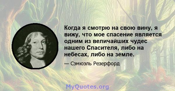 Когда я смотрю на свою вину, я вижу, что мое спасение является одним из величайших чудес нашего Спасителя, либо на небесах, либо на земле.