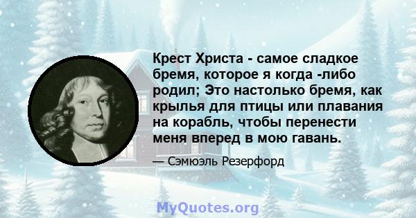 Крест Христа - самое сладкое бремя, которое я когда -либо родил; Это настолько бремя, как крылья для птицы или плавания на корабль, чтобы перенести меня вперед в мою гавань.