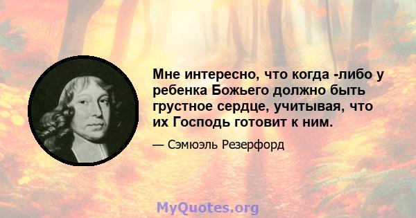 Мне интересно, что когда -либо у ребенка Божьего должно быть грустное сердце, учитывая, что их Господь готовит к ним.