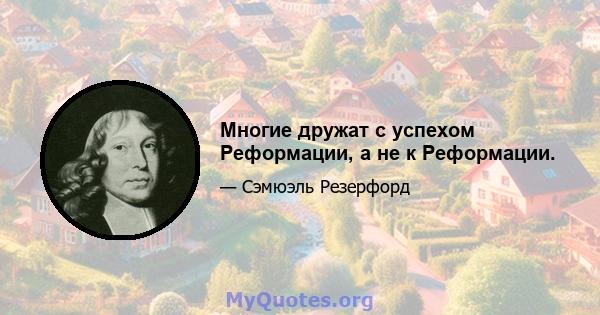 Многие дружат с успехом Реформации, а не к Реформации.