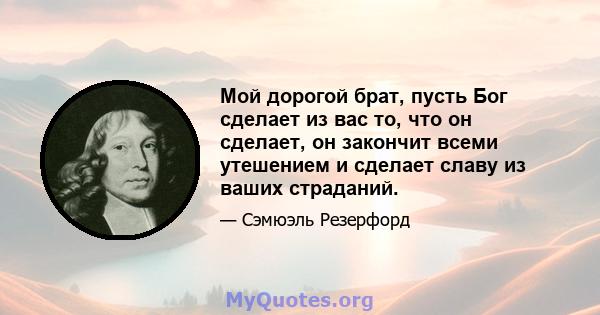 Мой дорогой брат, пусть Бог сделает из вас то, что он сделает, он закончит всеми утешением и сделает славу из ваших страданий.