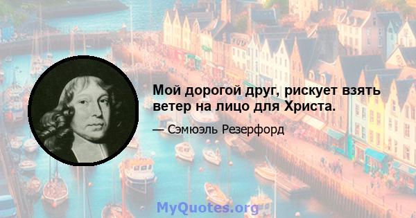 Мой дорогой друг, рискует взять ветер на лицо для Христа.