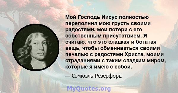 Мой Господь Иисус полностью переполнил мою грусть своими радостями, мои потери с его собственным присутствием. Я считаю, что это сладкая и богатая вещь, чтобы обмениваться своими печалью с радостями Христа, моими