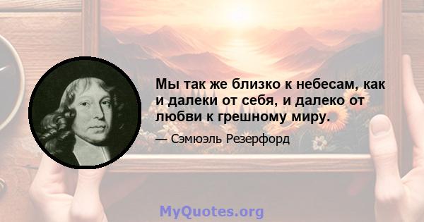 Мы так же близко к небесам, как и далеки от себя, и далеко от любви к грешному миру.