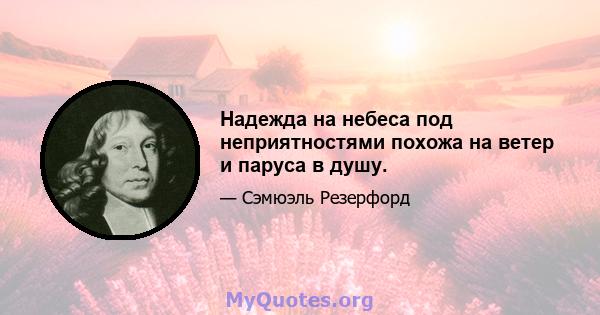 Надежда на небеса под неприятностями похожа на ветер и паруса в душу.