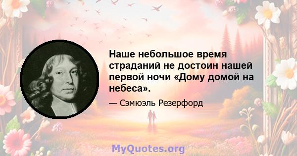 Наше небольшое время страданий не достоин нашей первой ночи «Дому домой на небеса».