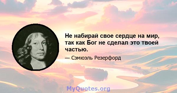 Не набирай свое сердце на мир, так как Бог не сделал это твоей частью.