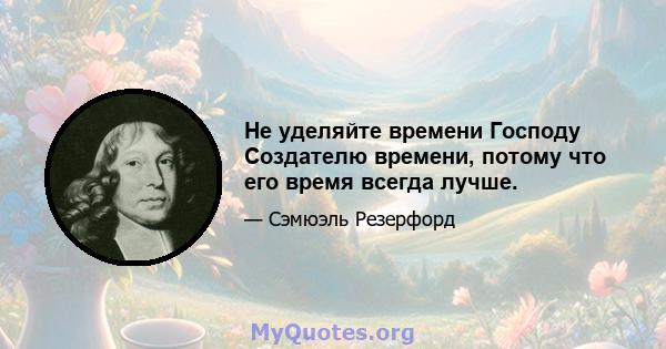 Не уделяйте времени Господу Создателю времени, потому что его время всегда лучше.