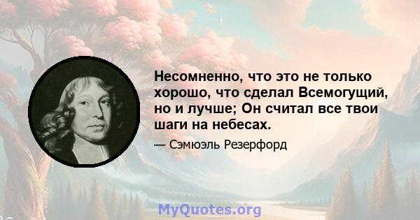 Несомненно, что это не только хорошо, что сделал Всемогущий, но и лучше; Он считал все твои шаги на небесах.