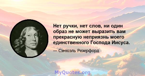 Нет ручки, нет слов, ни один образ не может выразить вам прекрасную неприязнь моего единственного Господа Иисуса.