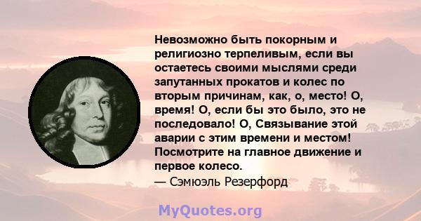 Невозможно быть покорным и религиозно терпеливым, если вы остаетесь своими мыслями среди запутанных прокатов и колес по вторым причинам, как, о, место! О, время! O, если бы это было, это не последовало! O, Связывание