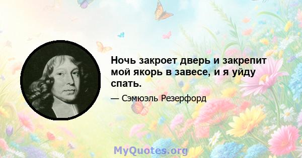 Ночь закроет дверь и закрепит мой якорь в завесе, и я уйду спать.