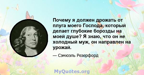 Почему я должен дрожать от плуга моего Господа, который делает глубокие борозды на моей душе? Я знаю, что он не холодный муж, он направлен на урожай.