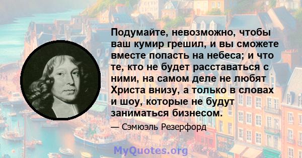 Подумайте, невозможно, чтобы ваш кумир грешил, и вы сможете вместе попасть на небеса; и что те, кто не будет расставаться с ними, на самом деле не любят Христа внизу, а только в словах и шоу, которые не будут заниматься 