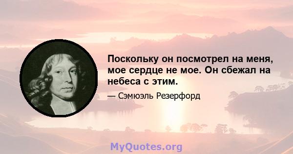 Поскольку он посмотрел на меня, мое сердце не мое. Он сбежал на небеса с этим.