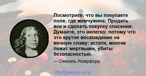 Посмотрите, что вы покупаете поле, где жемчужина; Продать все и сделать покупку спасения. Думайте, это нелегко: потому что это крутое восхождение на вечную славу: кстати, многие лежат мертвыми, убиты безопасностью.