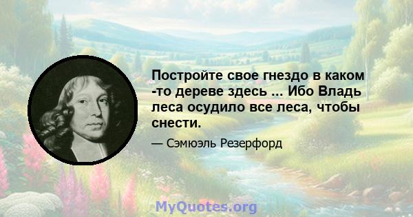 Постройте свое гнездо в каком -то дереве здесь ... Ибо Владь леса осудило все леса, чтобы снести.