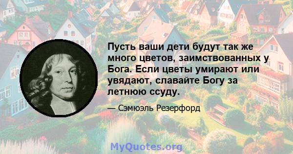 Пусть ваши дети будут так же много цветов, заимствованных у Бога. Если цветы умирают или увядают, славайте Богу за летнюю ссуду.