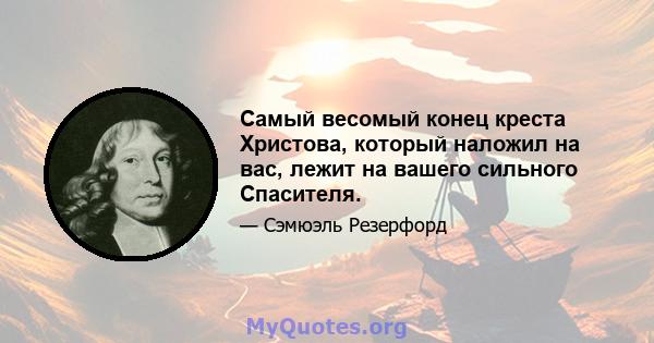 Самый весомый конец креста Христова, который наложил на вас, лежит на вашего сильного Спасителя.