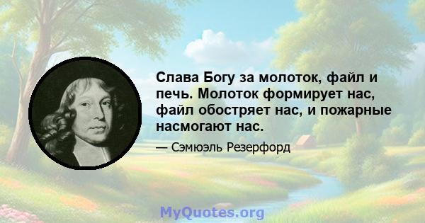 Слава Богу за молоток, файл и печь. Молоток формирует нас, файл обостряет нас, и пожарные насмогают нас.