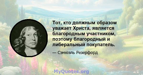 Тот, кто должным образом уважает Христа, является благородным участником, поэтому благородный и либеральный покупатель.