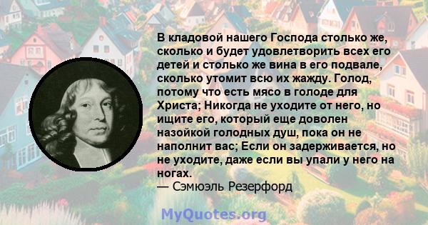 В кладовой нашего Господа столько же, сколько и будет удовлетворить всех его детей и столько же вина в его подвале, сколько утомит всю их жажду. Голод, потому что есть мясо в голоде для Христа; Никогда не уходите от