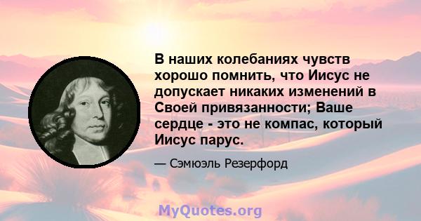 В наших колебаниях чувств хорошо помнить, что Иисус не допускает никаких изменений в Своей привязанности; Ваше сердце - это не компас, который Иисус парус.