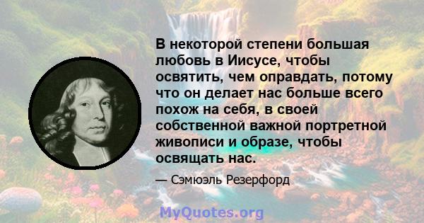 В некоторой степени большая любовь в Иисусе, чтобы освятить, чем оправдать, потому что он делает нас больше всего похож на себя, в своей собственной важной портретной живописи и образе, чтобы освящать нас.