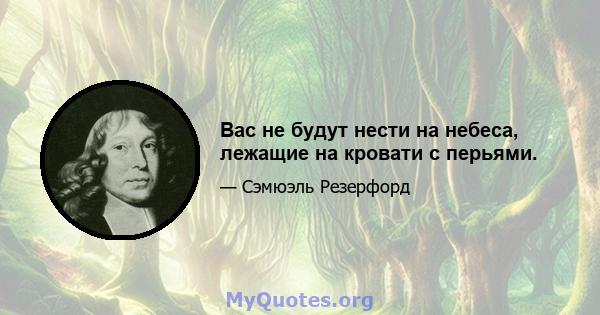 Вас не будут нести на небеса, лежащие на кровати с перьями.