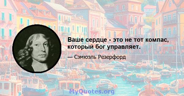 Ваше сердце - это не тот компас, который бог управляет.