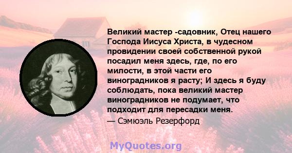 Великий мастер -садовник, Отец нашего Господа Иисуса Христа, в чудесном провидении своей собственной рукой посадил меня здесь, где, по его милости, в этой части его виноградников я расту; И здесь я буду соблюдать, пока