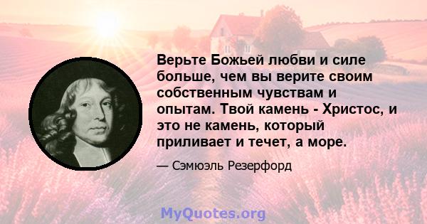 Верьте Божьей любви и силе больше, чем вы верите своим собственным чувствам и опытам. Твой камень - Христос, и это не камень, который приливает и течет, а море.