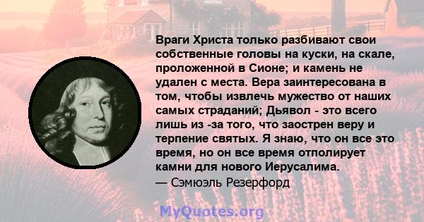 Враги Христа только разбивают свои собственные головы на куски, на скале, проложенной в Сионе; и камень не удален с места. Вера заинтересована в том, чтобы извлечь мужество от наших самых страданий; Дьявол - это всего