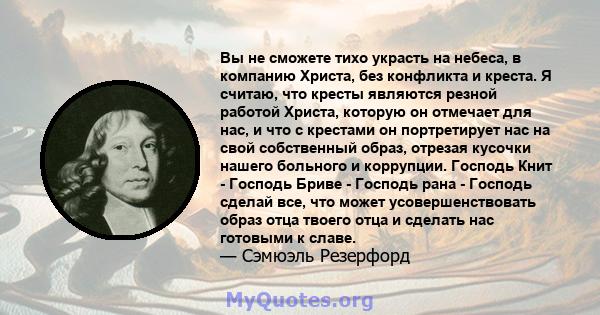 Вы не сможете тихо украсть на небеса, в компанию Христа, без конфликта и креста. Я считаю, что кресты являются резной работой Христа, которую он отмечает для нас, и что с крестами он портретирует нас на свой собственный 