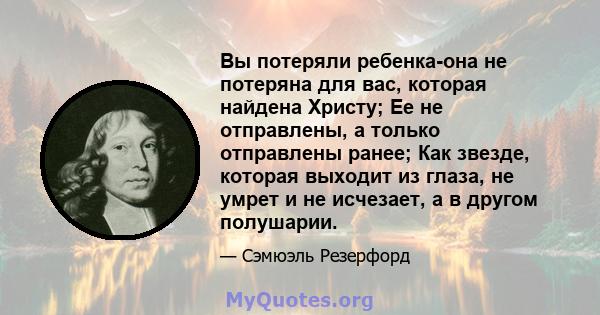 Вы потеряли ребенка-она не потеряна для вас, которая найдена Христу; Ее не отправлены, а только отправлены ранее; Как звезде, которая выходит из глаза, не умрет и не исчезает, а в другом полушарии.